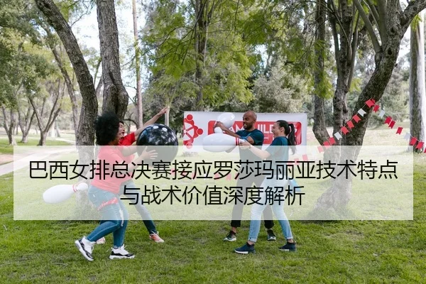 巴西女排总决赛接应罗莎玛丽亚技术特点与战术价值深度解析