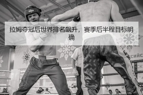 拉姆夺冠后世界排名飙升，赛季后半程目标明确